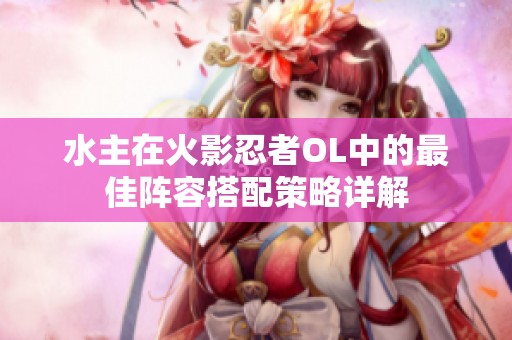 水主在火影忍者OL中的最佳阵容搭配策略详解