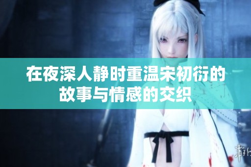 在夜深人静时重温宋初衍的故事与情感的交织
