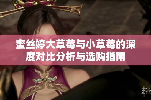 蜜丝婷大草莓与小草莓的深度对比分析与选购指南