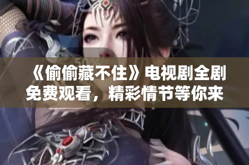 《偷偷藏不住》电视剧全剧免费观看，精彩情节等你来探寻