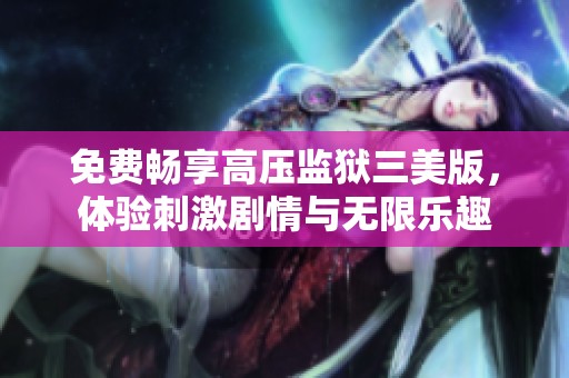免费畅享高压监狱三美版，体验刺激剧情与无限乐趣