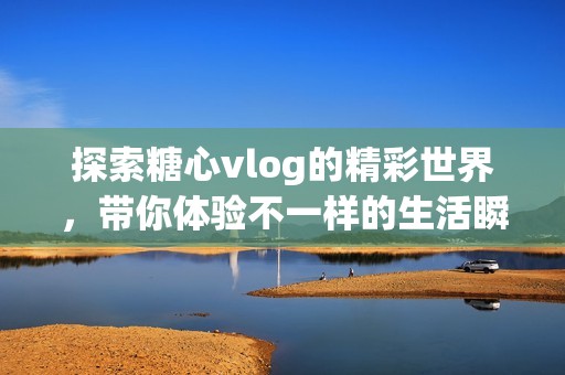 探索糖心vlog的精彩世界，带你体验不一样的生活瞬间