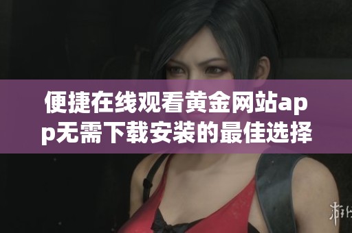 便捷在线观看黄金网站app无需下载安装的最佳选择