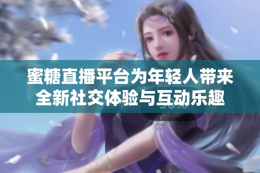 蜜糖直播平台为年轻人带来全新社交体验与互动乐趣