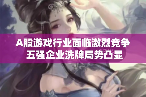 A股游戏行业面临激烈竞争 五强企业洗牌局势凸显