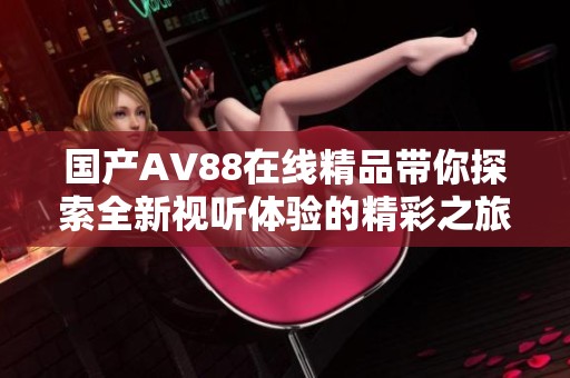国产AV88在线精品带你探索全新视听体验的精彩之旅