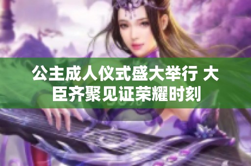 公主成人仪式盛大举行 大臣齐聚见证荣耀时刻