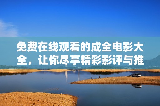 免费在线观看的成全电影大全，让你尽享精彩影评与推荐