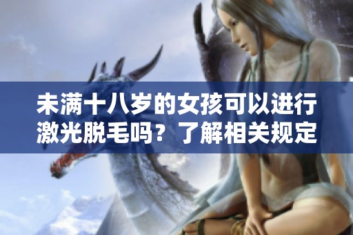 未满十八岁的女孩可以进行激光脱毛吗？了解相关规定与建议