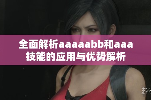全面解析aaaaabb和aaa技能的应用与优势解析