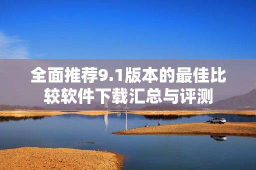 全面推荐9.1版本的最佳比较软件下载汇总与评测
