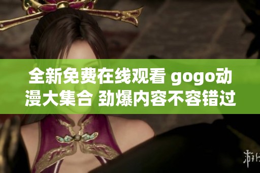 全新免费在线观看 gogo动漫大集合 劲爆内容不容错过