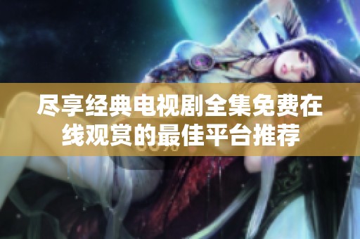 尽享经典电视剧全集免费在线观赏的最佳平台推荐
