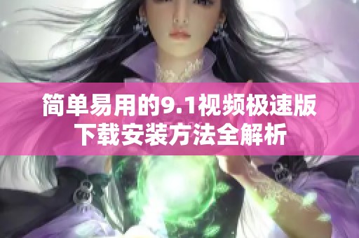 简单易用的9.1视频极速版下载安装方法全解析