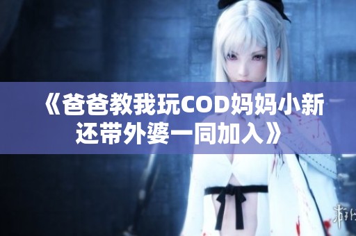 《爸爸教我玩COD妈妈小新还带外婆一同加入》
