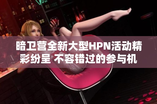 暗卫营全新大型HPN活动精彩纷呈 不容错过的参与机会