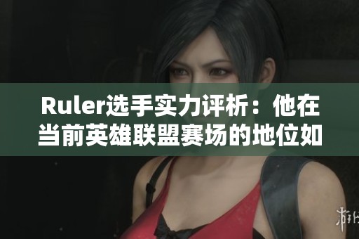Ruler选手实力评析：他在当前英雄联盟赛场的地位如何？
