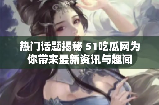 热门话题揭秘 51吃瓜网为你带来最新资讯与趣闻