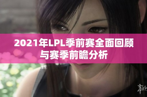 2021年LPL季前赛全面回顾与赛季前瞻分析