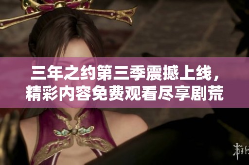 三年之约第三季震撼上线，精彩内容免费观看尽享剧荒之夜