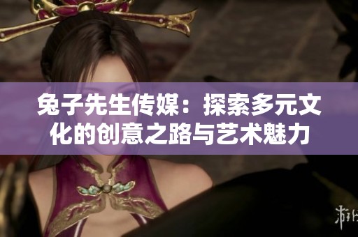 兔子先生传媒：探索多元文化的创意之路与艺术魅力