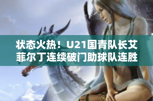 状态火热！U21国青队长艾菲尔丁连续破门助球队连胜