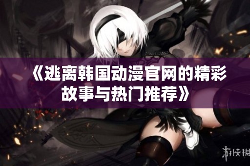 《逃离韩国动漫官网的精彩故事与热门推荐》