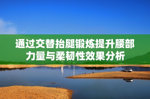 通过交替抬腿锻炼提升腰部力量与柔韧性效果分析