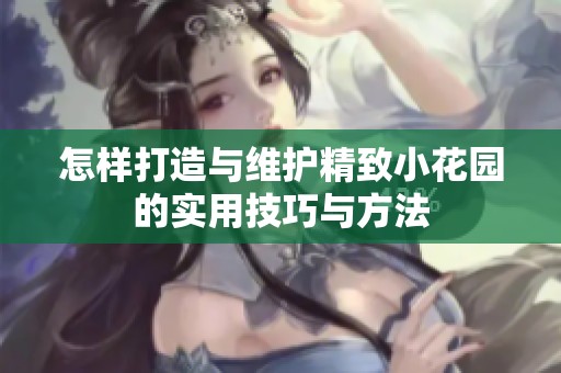 怎样打造与维护精致小花园的实用技巧与方法