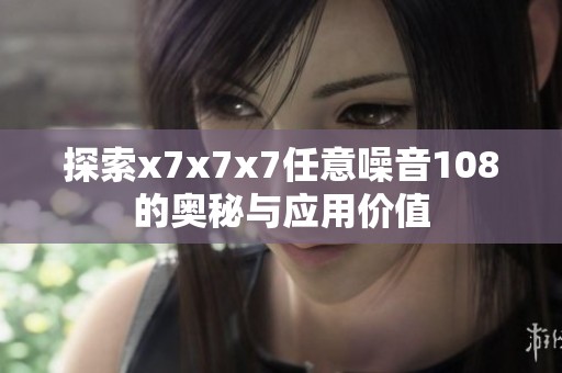 探索x7x7x7任意噪音108的奥秘与应用价值