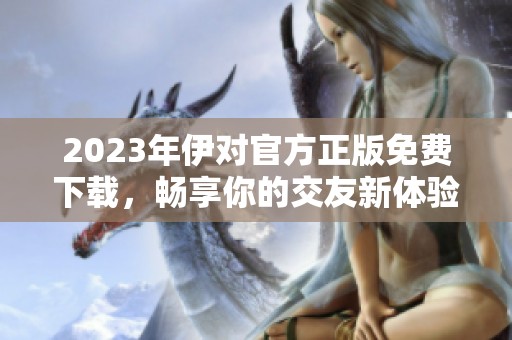2023年伊对官方正版免费下载，畅享你的交友新体验