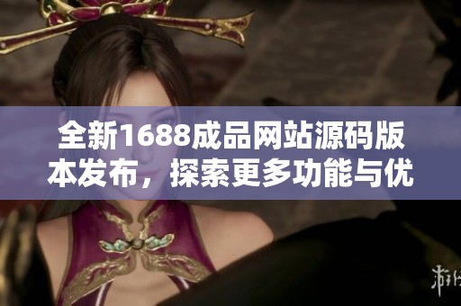 全新1688成品网站源码版本发布，探索更多功能与优化设计