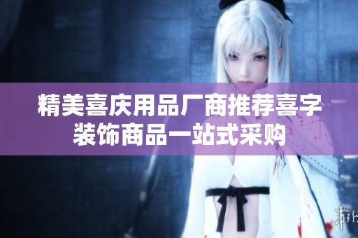 精美喜庆用品厂商推荐喜字装饰商品一站式采购