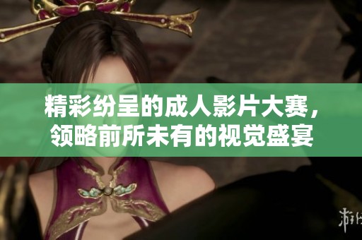 精彩纷呈的成人影片大赛，领略前所未有的视觉盛宴
