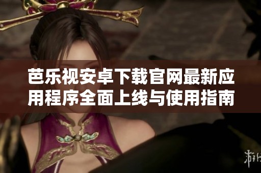 芭乐视安卓下载官网最新应用程序全面上线与使用指南