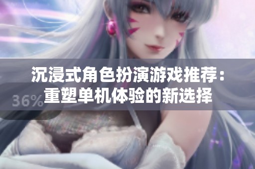 沉浸式角色扮演游戏推荐：重塑单机体验的新选择
