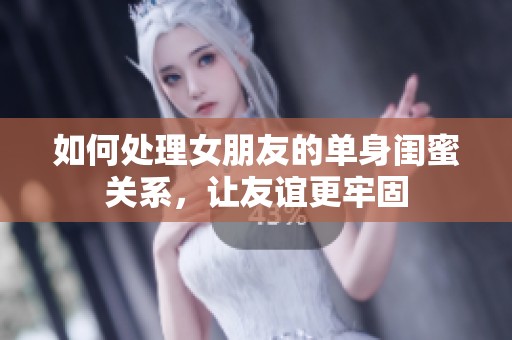 如何处理女朋友的单身闺蜜关系，让友谊更牢固