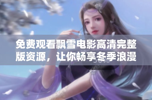 免费观看飘雪电影高清完整版资源，让你畅享冬季浪漫片刻