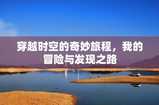 穿越时空的奇妙旅程，我的冒险与发现之路