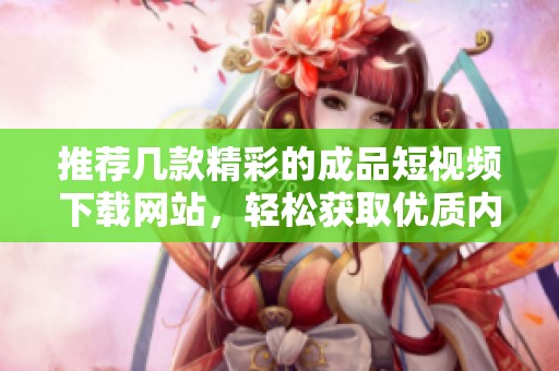 推荐几款精彩的成品短视频下载网站，轻松获取优质内容