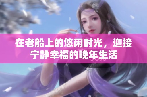 在老船上的悠闲时光，迎接宁静幸福的晚年生活