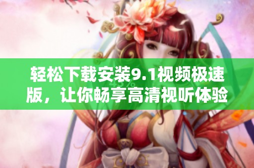 轻松下载安装9.1视频极速版，让你畅享高清视听体验