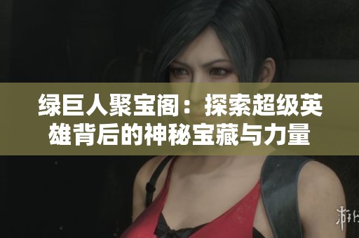 绿巨人聚宝阁：探索超级英雄背后的神秘宝藏与力量