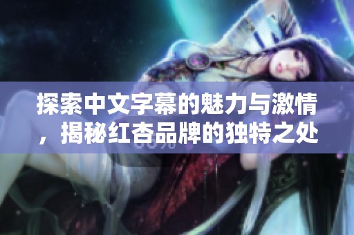 探索中文字幕的魅力与激情，揭秘红杏品牌的独特之处