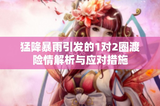 猛降暴雨引发的1对2圈渡险情解析与应对措施