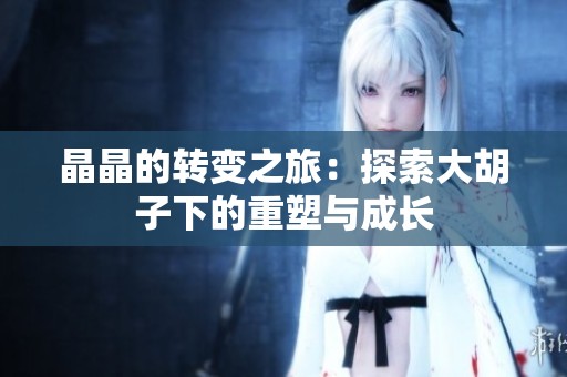 晶晶的转变之旅：探索大胡子下的重塑与成长