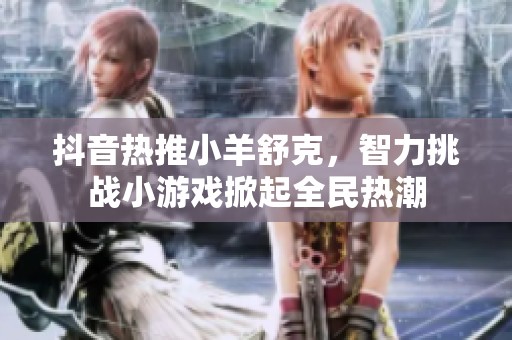 抖音热推小羊舒克，智力挑战小游戏掀起全民热潮