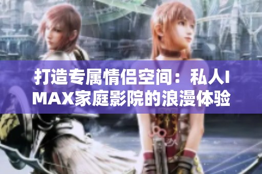 打造专属情侣空间：私人IMAX家庭影院的浪漫体验