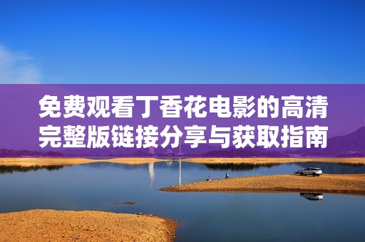 免费观看丁香花电影的高清完整版链接分享与获取指南