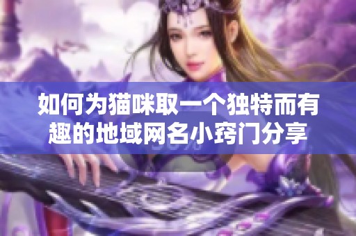 如何为猫咪取一个独特而有趣的地域网名小窍门分享